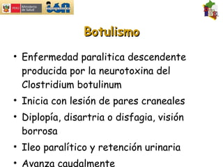 Botulismo Enfermedad paralitica descendente producida por la neurotoxina del Clostridium botulinum Inicia con lesión de pares craneales Diplopía, disartria o disfagia, visión borrosa Ileo paralítico y retención urinaria Avanza caudalmente 