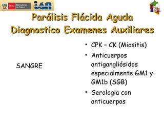 Parálisis Flácida Aguda Diagnostico Examenes Auxiliares SANGRE CPK – CK (Miositis) Anticuerpos antigangliósidos especialmente GM1 y GM1b (SGB) Serologia con anticuerpos 