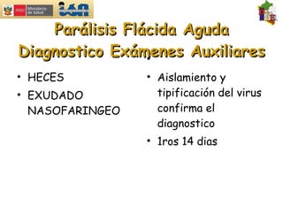 Parálisis Flácida Aguda Diagnostico Exámenes Auxiliares HECES EXUDADO NASOFARINGEO Aislamiento y tipificación del virus confirma el diagnostico 1ros 14 dias 