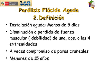 Parálisis Flácida Aguda 2.Definición Instalación aguda: Menos de 5 días Disminución o perdida de fuerza muscular ( debilidad) de una, dos, o las 4 extremidades A veces compromiso de pares craneales Menores de 15 años 