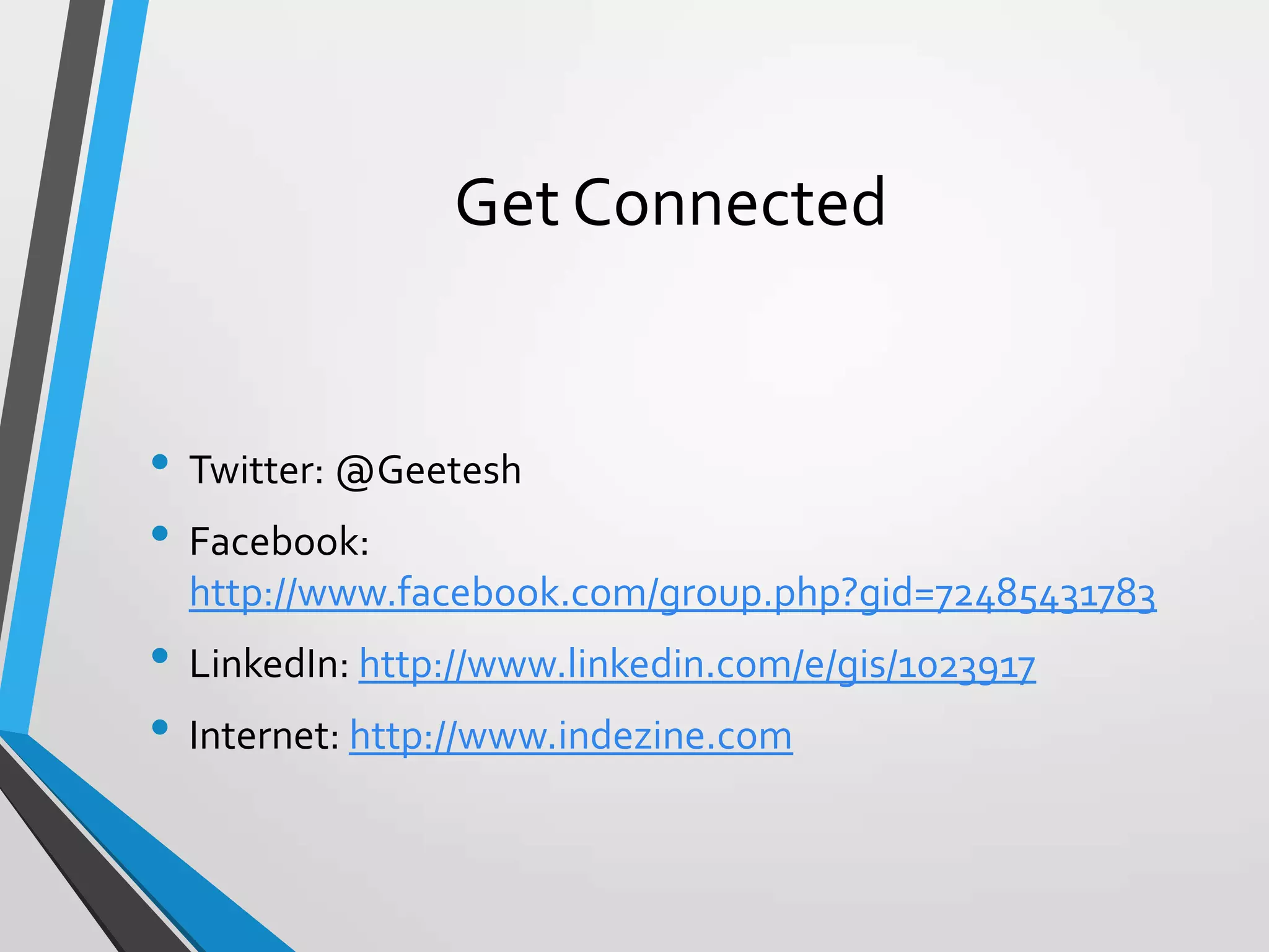 Get Connected
• Twitter: @Geetesh
• Facebook:
http://www.facebook.com/group.php?gid=72485431783
• LinkedIn: http://www.linkedin.com/e/gis/1023917
• Internet: http://www.indezine.com