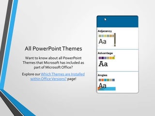 All PowerPointThemes
Want to know about all PowerPoint
Themes that Microsoft has included as
part of Microsoft Office?
Explore our WhichThemes are Installed
within OfficeVersions? page!
 
