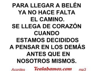 PARA LLEGAR A BELÉN
YA NO HACE FALTA
EL CAMINO.
SE LLEGA DE CORAZÓN
CUANDO
ESTAMOS DECIDIDOS
A PENSAR EN LOS DEMÁS
ANTES QUE EN
NOSOTROS MISMOS.