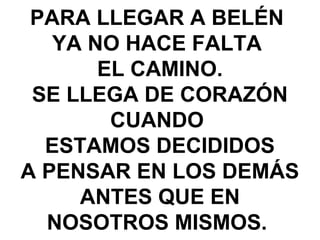 PARA LLEGAR A BELÉN
YA NO HACE FALTA
EL CAMINO.
SE LLEGA DE CORAZÓN
CUANDO
ESTAMOS DECIDIDOS
A PENSAR EN LOS DEMÁS
ANTES QUE EN
NOSOTROS MISMOS.
