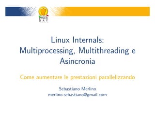 Linux Internals:
Multiprocessing, Multithreading e
           Asincronia
Come aumentare le prestazioni parallelizzando
                Sebastiano Merlino
           merlino.sebastiano@gmail.com
 