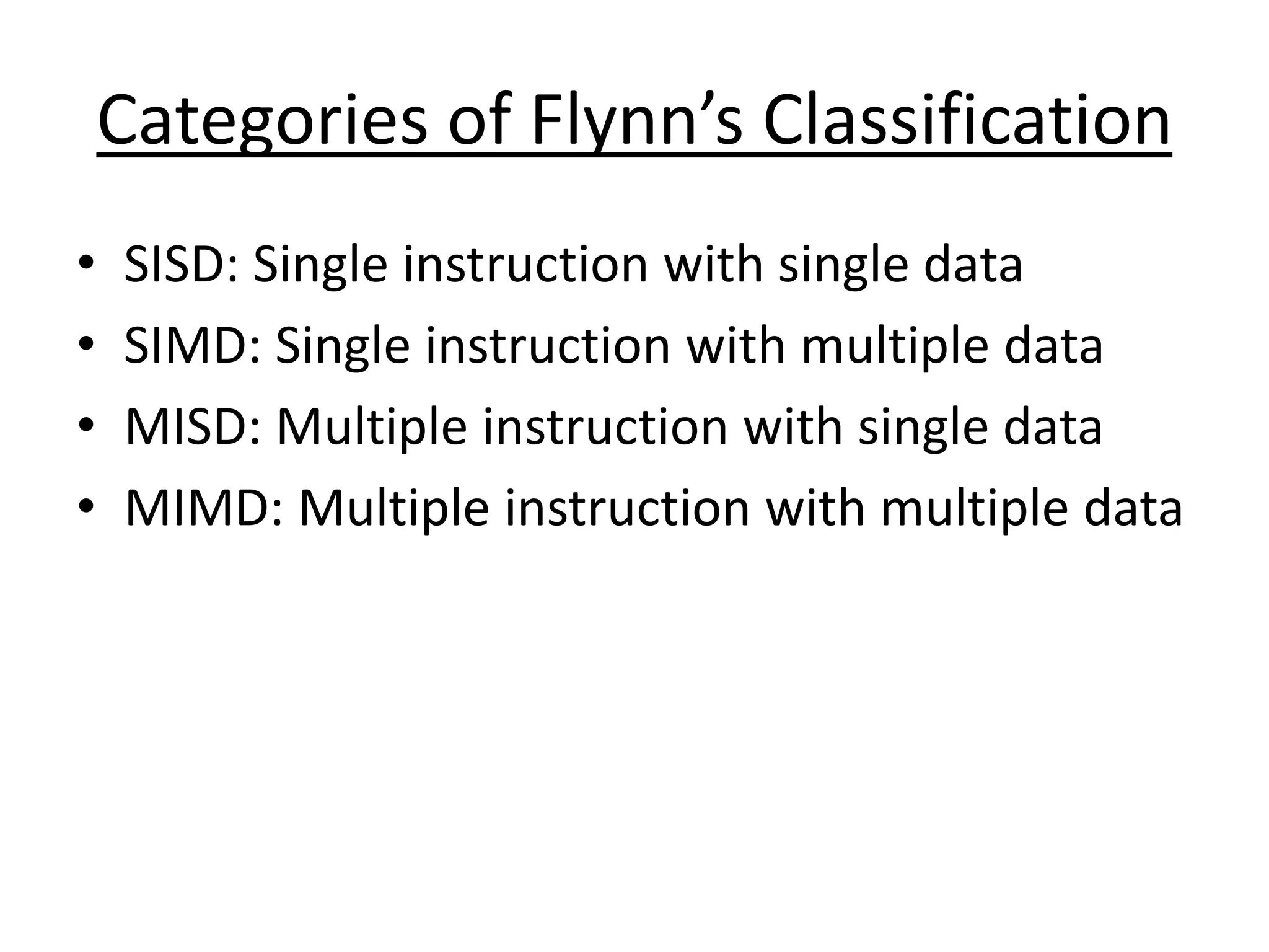 Categories of Flynn’s Classification
• SISD: Single instruction with single data
• SIMD: Single instruction with multiple data
• MISD: Multiple instruction with single data
• MIMD: Multiple instruction with multiple data
 