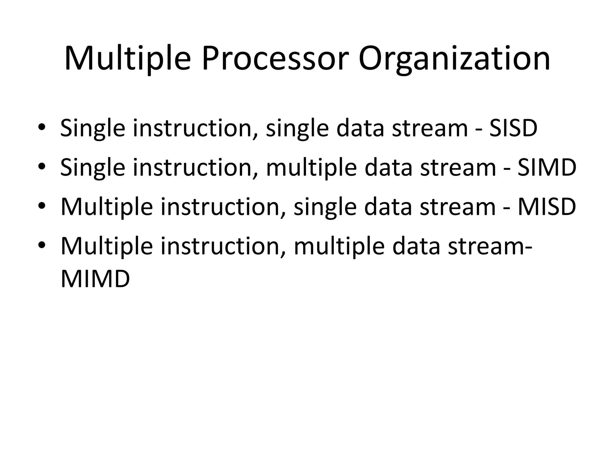 Multiple Processor Organization
• Single instruction, single data stream - SISD
• Single instruction, multiple data stream - SIMD
• Multiple instruction, single data stream - MISD
• Multiple instruction, multiple data stream-
MIMD
 