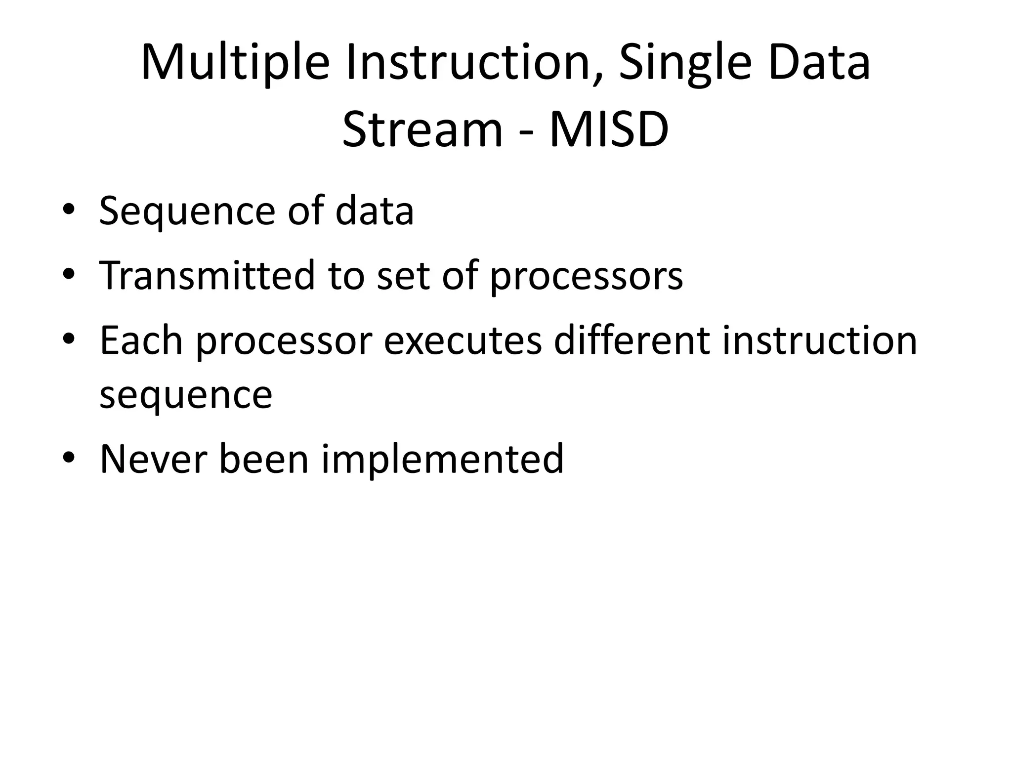 Multiple Instruction, Single Data
Stream - MISD
• Sequence of data
• Transmitted to set of processors
• Each processor executes different instruction
sequence
• Never been implemented
 