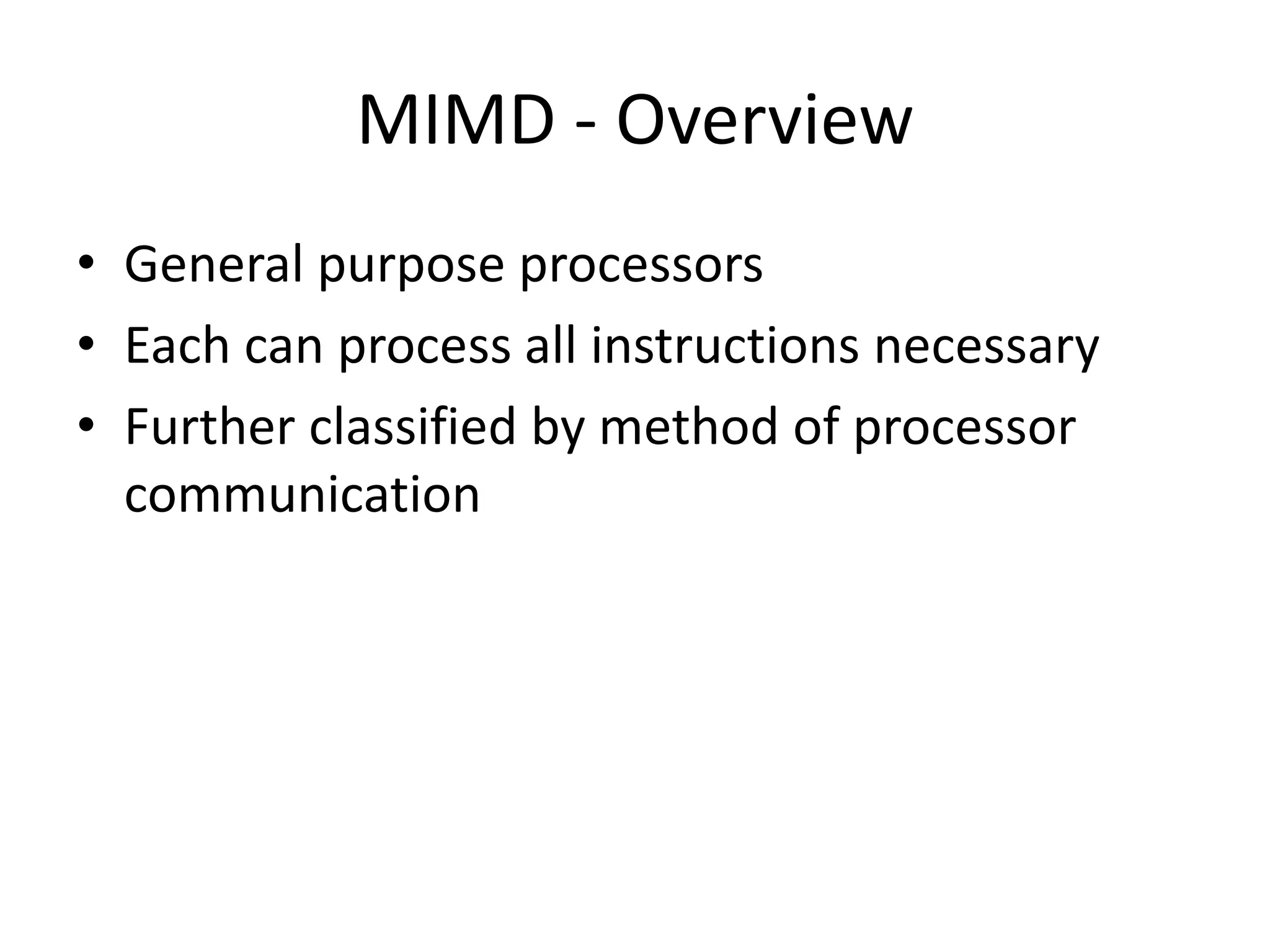MIMD - Overview
• General purpose processors
• Each can process all instructions necessary
• Further classified by method of processor
communication
 