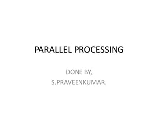 PARALLEL PROCESSING
DONE BY,
S.PRAVEENKUMAR.
 