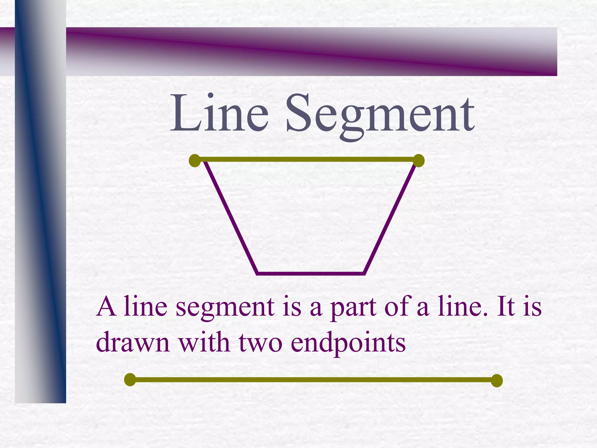 Line Segment
A line segment is a part of a line. It is
drawn with two endpoints
 