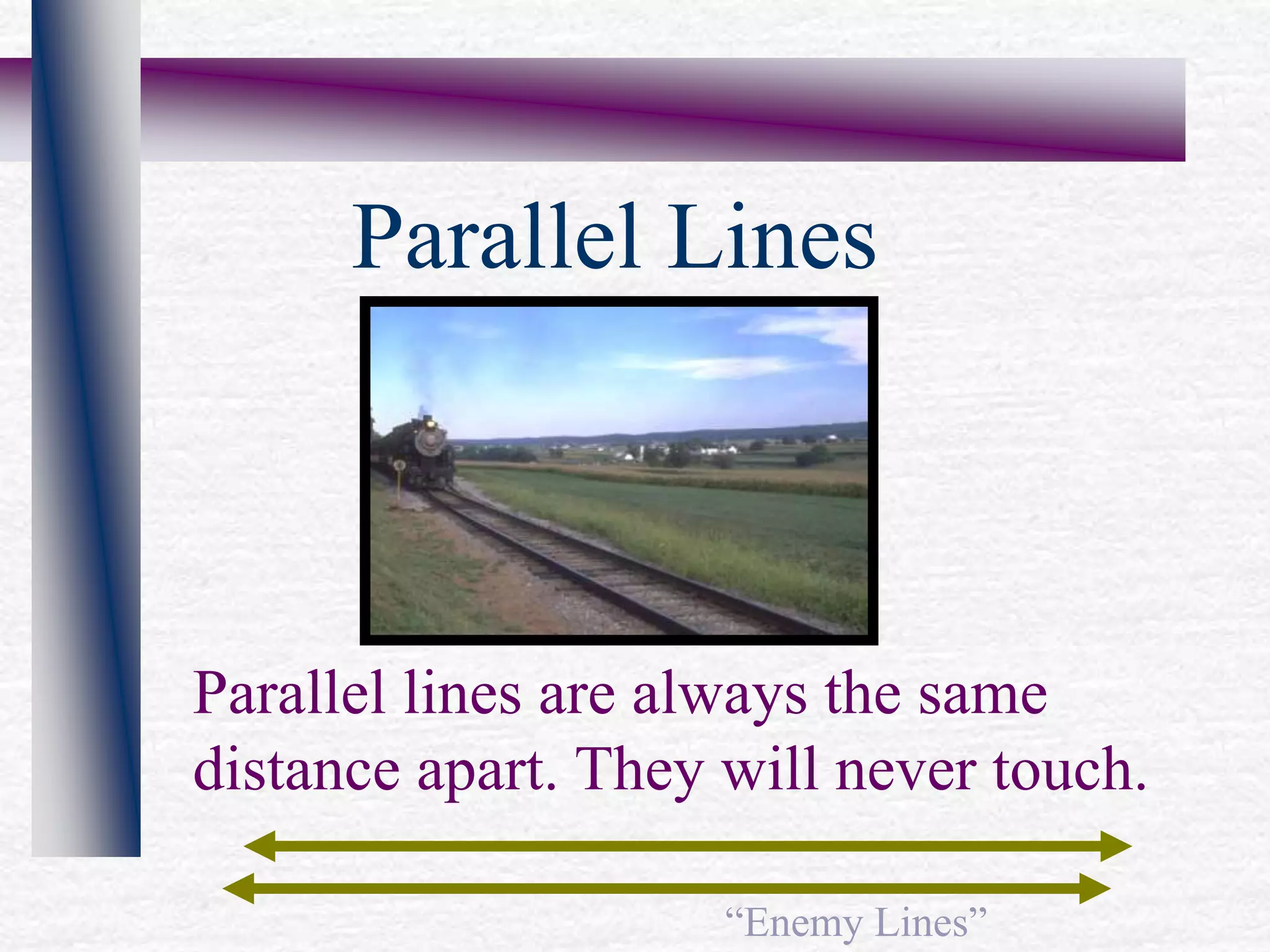 Parallel lines are always the same
distance apart. They will never touch.
“Enemy Lines”
Parallel Lines
 