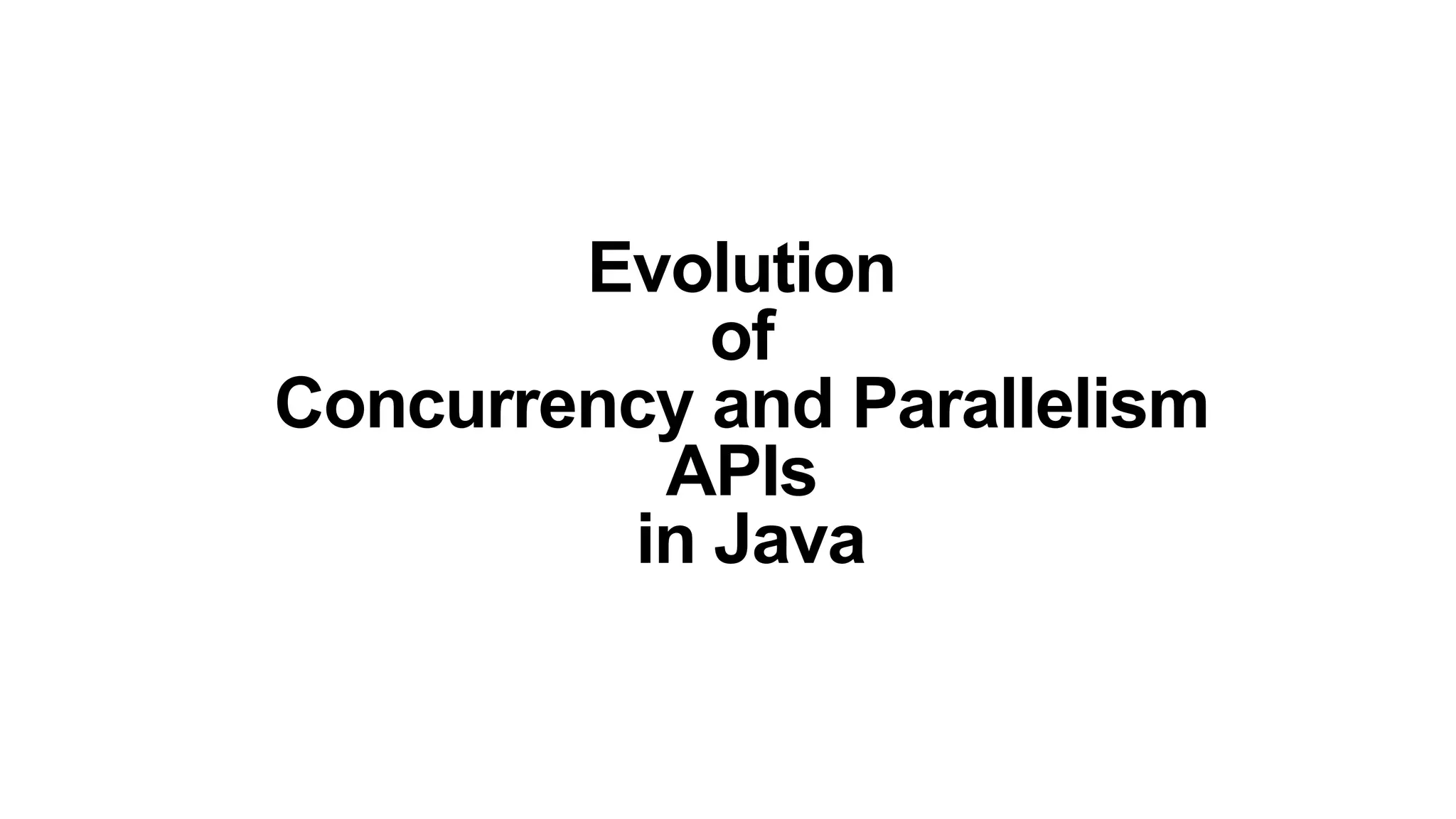Evolution
of
Concurrency and Parallelism
APIs
in Java
 