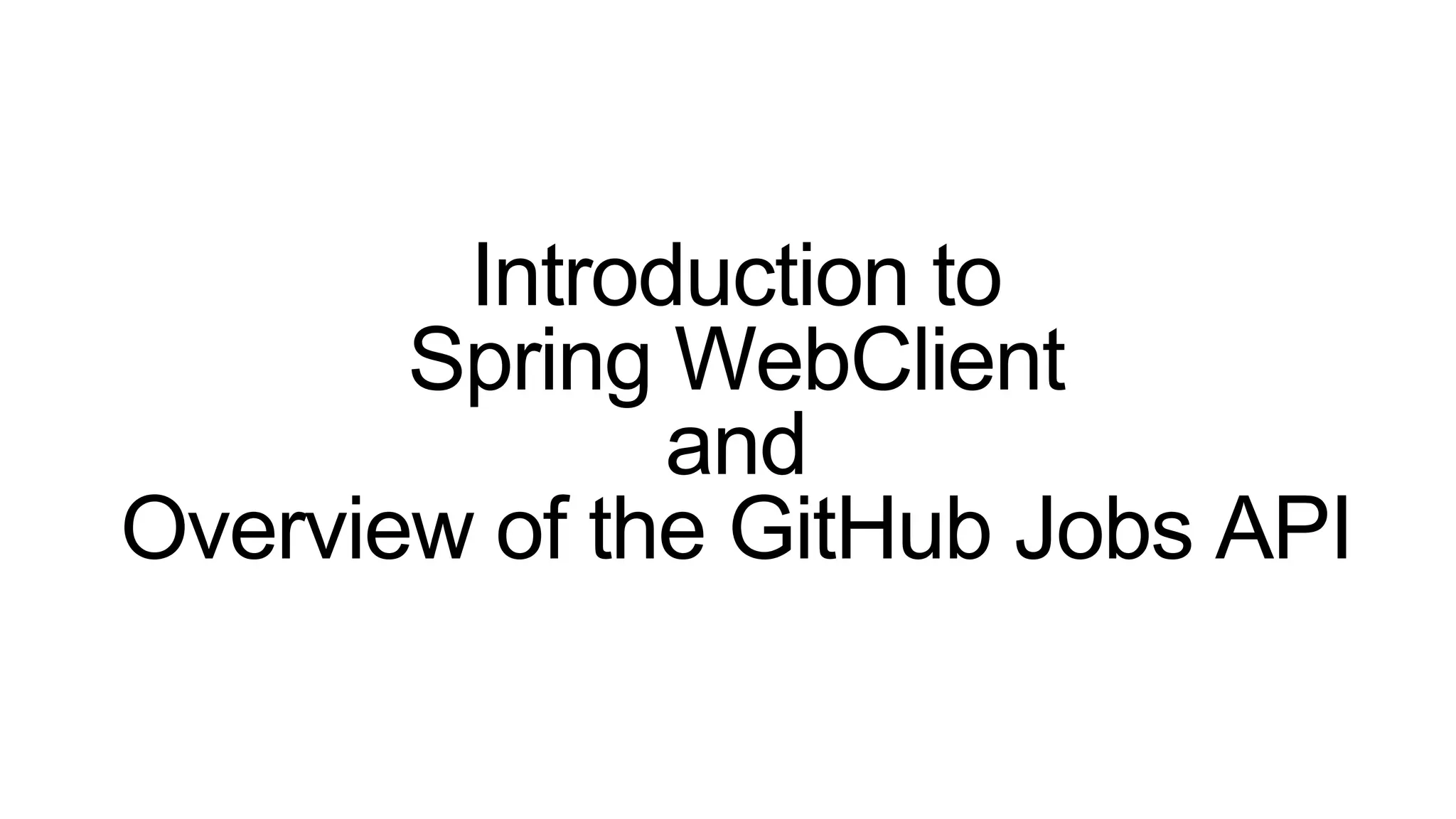 Introduction to
Spring WebClient
and
Overview of the GitHub Jobs API
 
