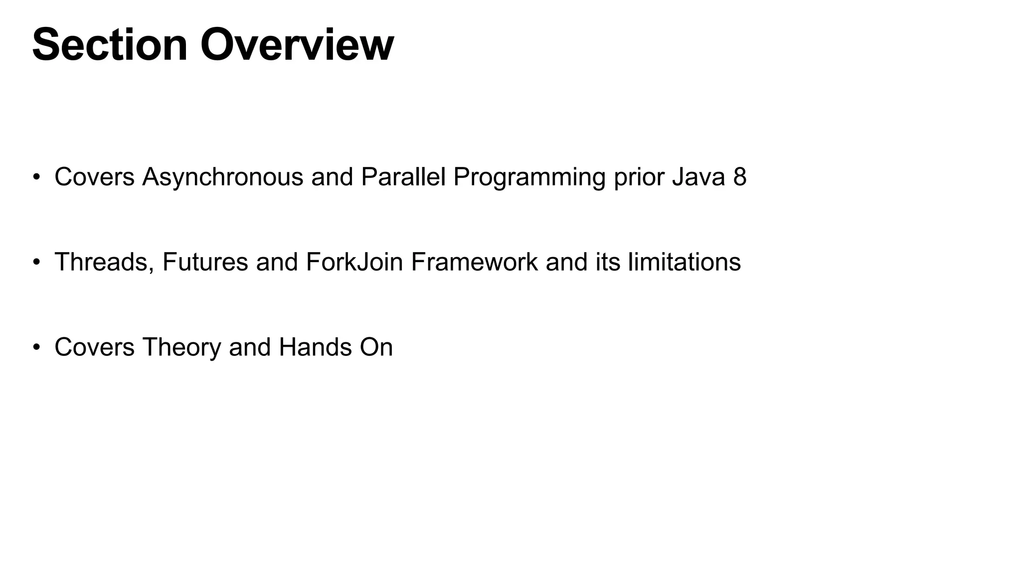 Section Overview
• Covers Asynchronous and Parallel Programming prior Java 8
• Threads, Futures and ForkJoin Framework and its limitations
• Covers Theory and Hands On
 