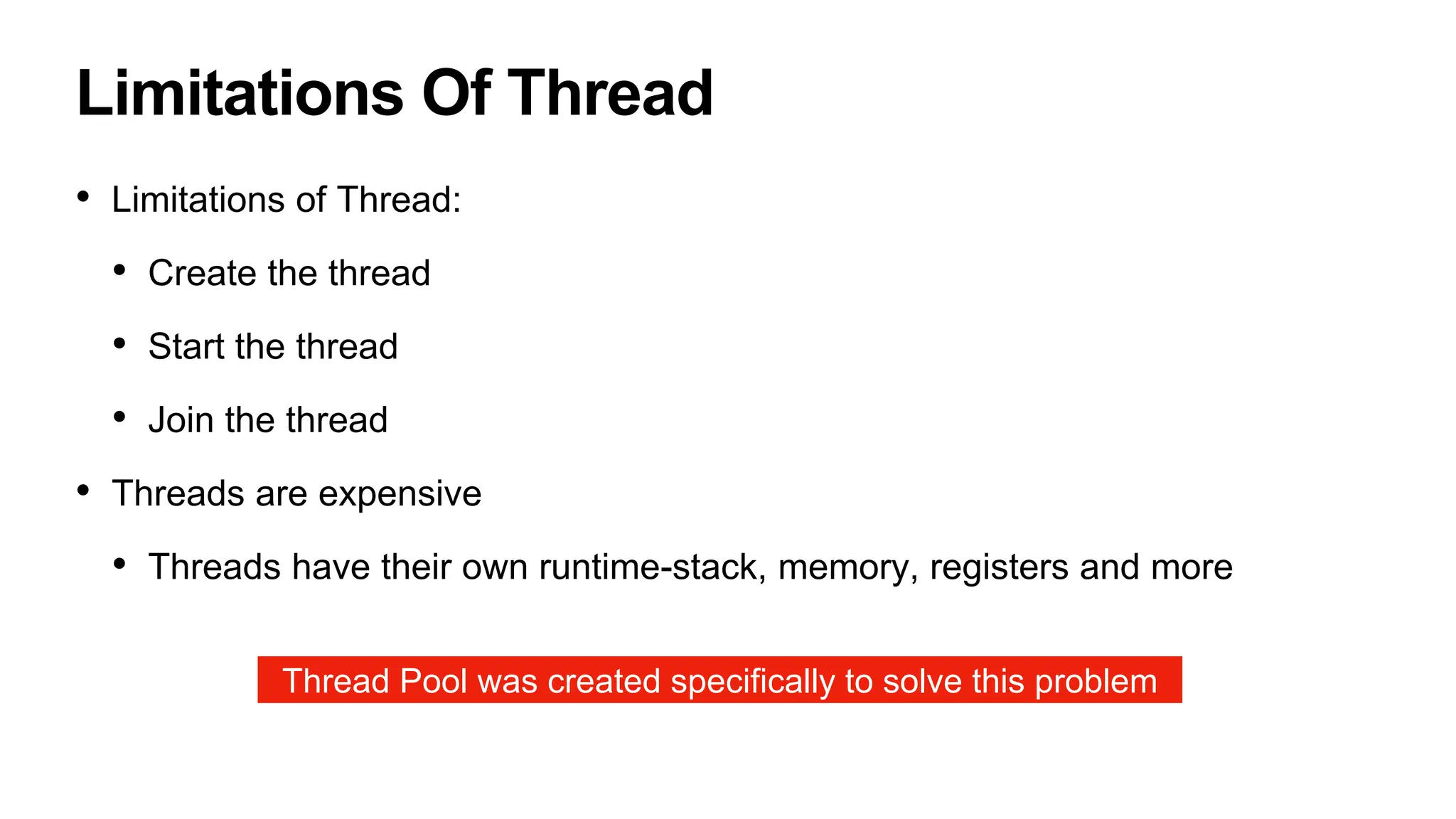 Limitations Of Thread
• Limitations of Thread:
• Create the thread
• Start the thread
• Join the thread
• Threads are expensive
• Threads have their own runtime-stack, memory, registers and more
Thread Pool was created specifically to solve this problem
 