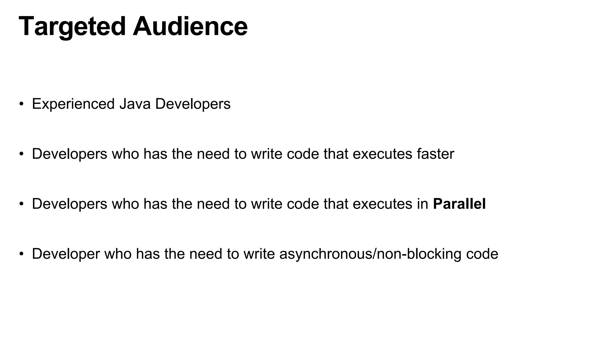 Targeted Audience
• Experienced Java Developers
• Developers who has the need to write code that executes faster
• Developers who has the need to write code that executes in Parallel
• Developer who has the need to write asynchronous/non-blocking code
 