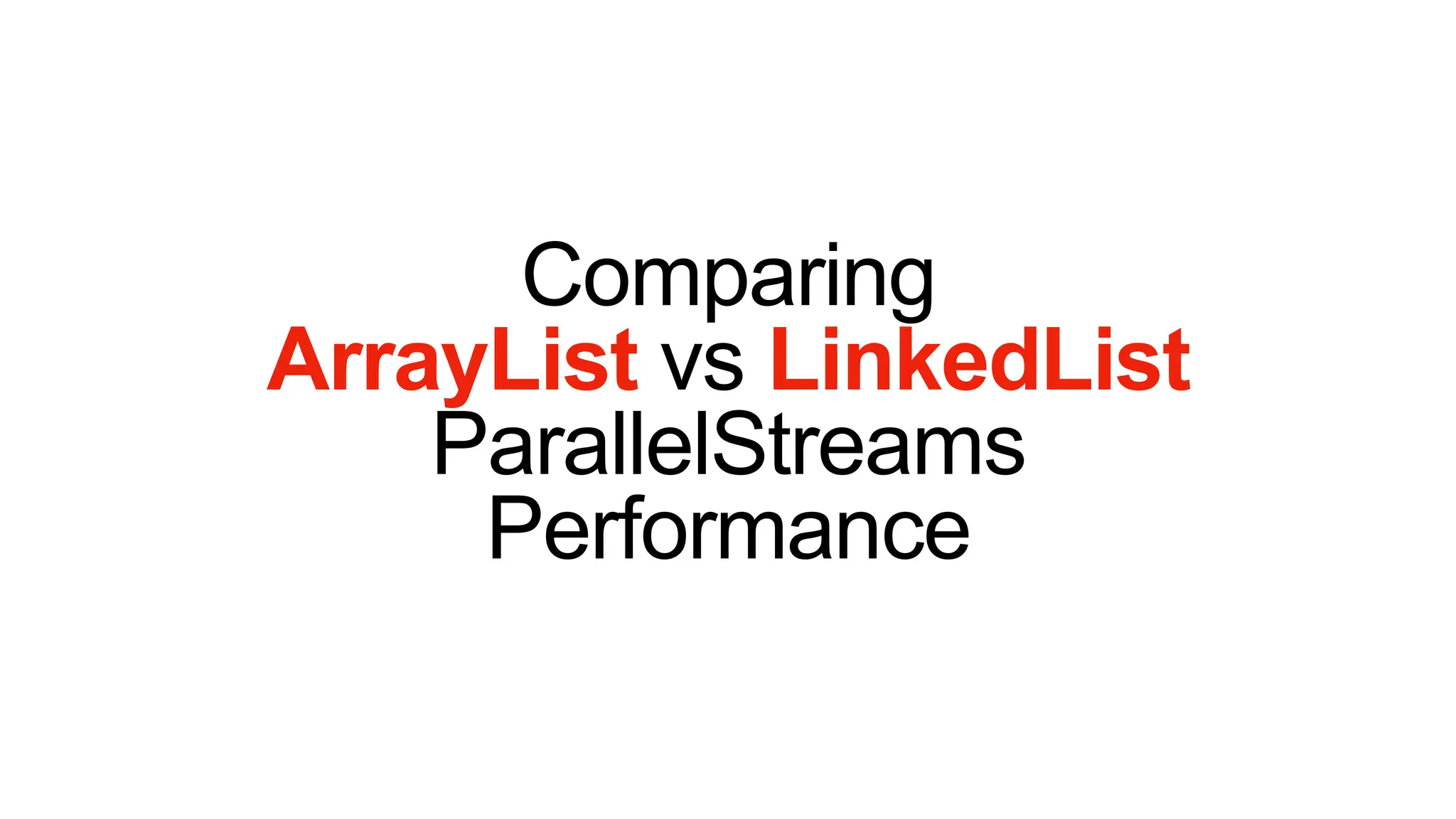 Comparing
ArrayList vs LinkedList
ParallelStreams
Performance
 