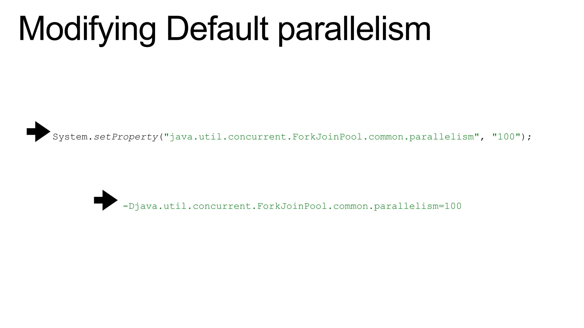Modifying Default parallelism
System.setProperty("java.util.concurrent.ForkJoinPool.common.parallelism", "100");
-Djava.util.concurrent.ForkJoinPool.common.parallelism=100
OR
 