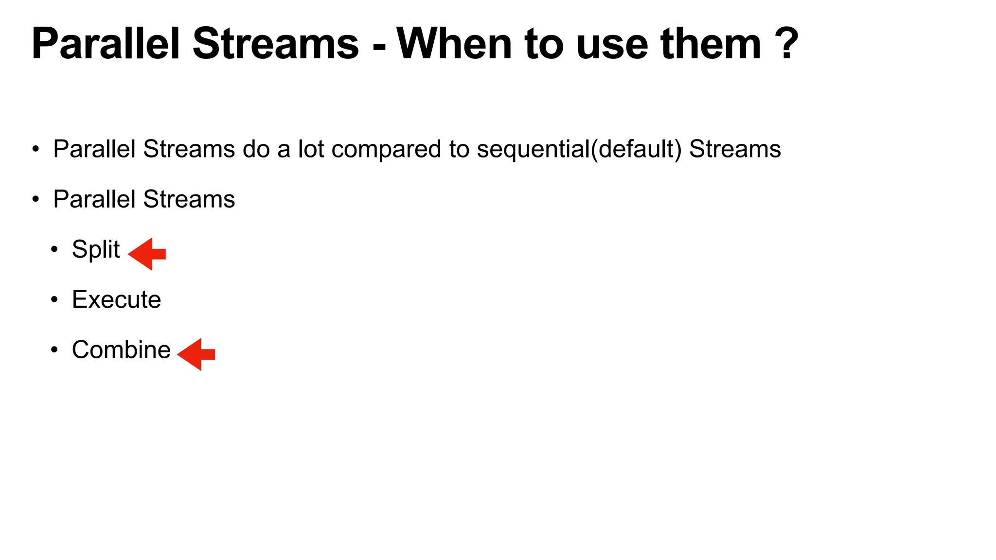 Parallel Streams - When to use them ?
• Parallel Streams do a lot compared to sequential(default) Streams
• Parallel Streams
• Split
• Execute
• Combine
 