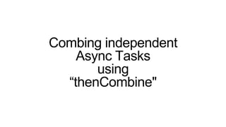Combing independent
Async Tasks
using
“thenCombine"
 