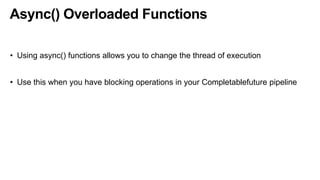 Async() Overloaded Functions
• Using async() functions allows you to change the thread of execution
• Use this when you have blocking operations in your Completablefuture pipeline
 