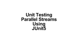 Unit Testing
Parallel Streams
Using
JUnit5
 