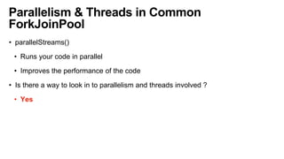 Parallelism & Threads in Common
ForkJoinPool
• parallelStreams()
• Runs your code in parallel
• Improves the performance of the code
• Is there a way to look in to parallelism and threads involved ?
• Yes
 
