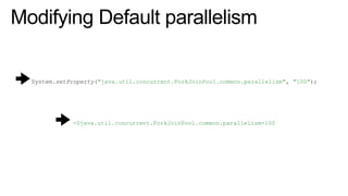 Modifying Default parallelism
System.setProperty("java.util.concurrent.ForkJoinPool.common.parallelism", "100");
-Djava.util.concurrent.ForkJoinPool.common.parallelism=100
OR
 