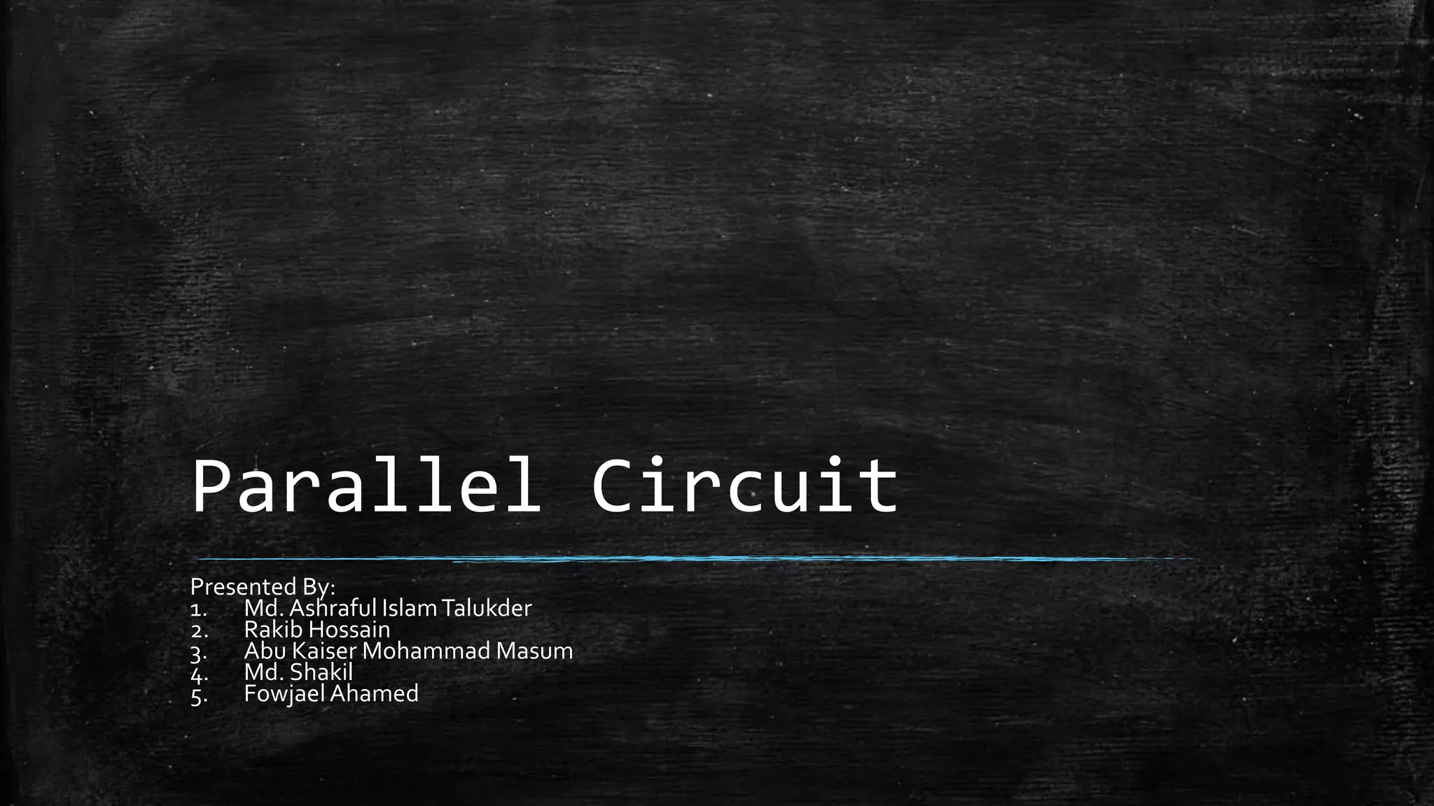 Parallel Circuit
Presented By:
1. Md. Ashraful IslamTalukder
2. Rakib Hossain
3. Abu Kaiser Mohammad Masum
4. Md. Shakil
5. Fowjael Ahamed