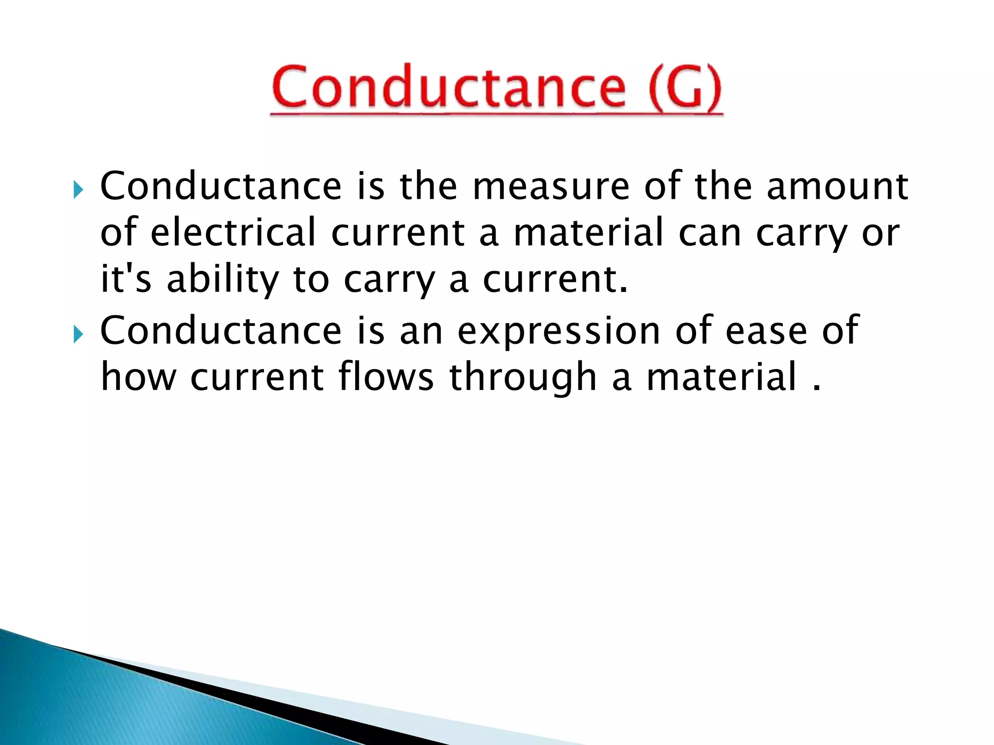  Conductance is the measure of the amount
of electrical current a material can carry or
it's ability to carry a current.
 Conductance is an expression of ease of
how current flows through a material .
 