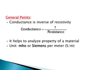 General Points:
 Conductance is inverse of resistivity
 It helps to analyze property of a material
 Unit: mho or Siemens per meter (S/m)
 