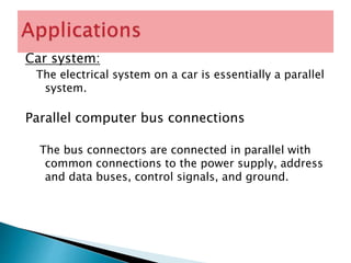 Car system:
The electrical system on a car is essentially a parallel
system.
Parallel computer bus connections
The bus connectors are connected in parallel with
common connections to the power supply, address
and data buses, control signals, and ground.
 