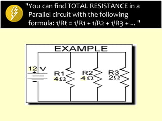 "You can find TOTAL RESISTANCE in a
Parallel circuit with the following
formula: 1/Rt = 1/R1 + 1/R2 + 1/R3 + ... "
 