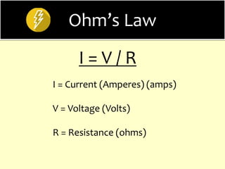 Ohm’s Law
I = Current (Amperes) (amps)
V = Voltage (Volts)
R = Resistance (ohms)
I = V / R
 