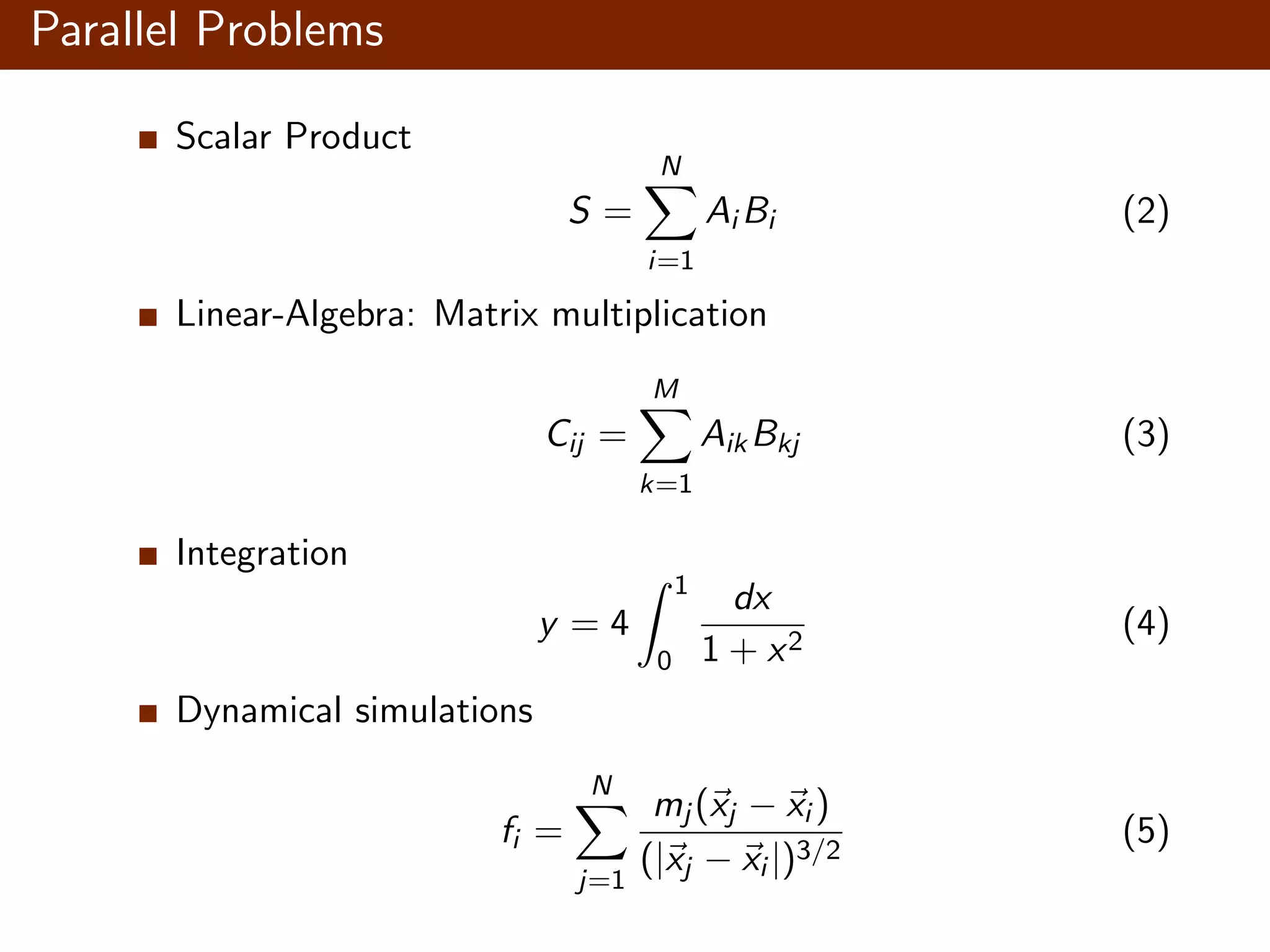 Parallel Problems Scalar Product S = N i=1 Ai Bi (2) Linear-Algebra: Matrix multiplication Cij = M k=1 AikBkj (3) Integration y = 4 1 0 dx 1 + x2 (4) Dynamical simulations fi = N j=1 mj (xj − xi ) (|xj − xi |)3/2 (5) 
