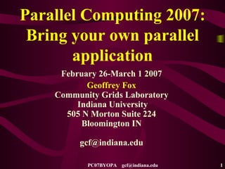 Parallel Computing 2007: Bring your own parallel application February 26-March 1 2007 Geoffrey Fox Community Grids Laboratory Indiana University 505 N Morton Suite 224 Bloomington IN [email_address] 