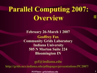 Parallel Computing 2007: Overview February 26-March 1 2007 Geoffrey Fox Community Grids Laboratory Indiana University 505 N Morton Suite 224 Bloomington IN [email_address] http://grids.ucs.indiana.edu/ptliupages/presentations/PC2007/   