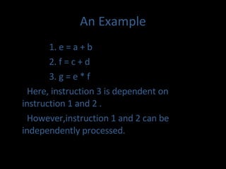 An Example 1. e = a + b 2. f = c + d 3. g = e * f Here, instruction 3 is dependent on instruction 1 and 2 . However,instruction 1 and 2 can be independently processed. 