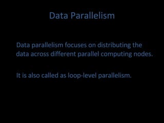 Data Parallelism Data parallelism focuses on distributing the data across different parallel computing nodes. It is also called as loop-level parallelism. 