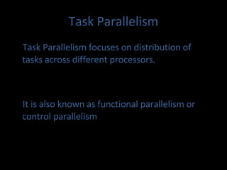 Task Parallelism Task Parallelism focuses on distribution of tasks across different processors. It is also known as functional parallelism or control parallelism 