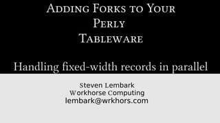 Adding Forks to Your
Perly
Tableware
Handling fixed-width records in parallel
S Lteven embark
W Corkhorse omputing
lembark@wrkhors.com
 