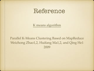 Reference
Parallel K-Means Clustering Based on MapReduce
Weizhong Zhao1,2, Huifang Ma1,2, and Qing He1
2009
K means algorithm
 