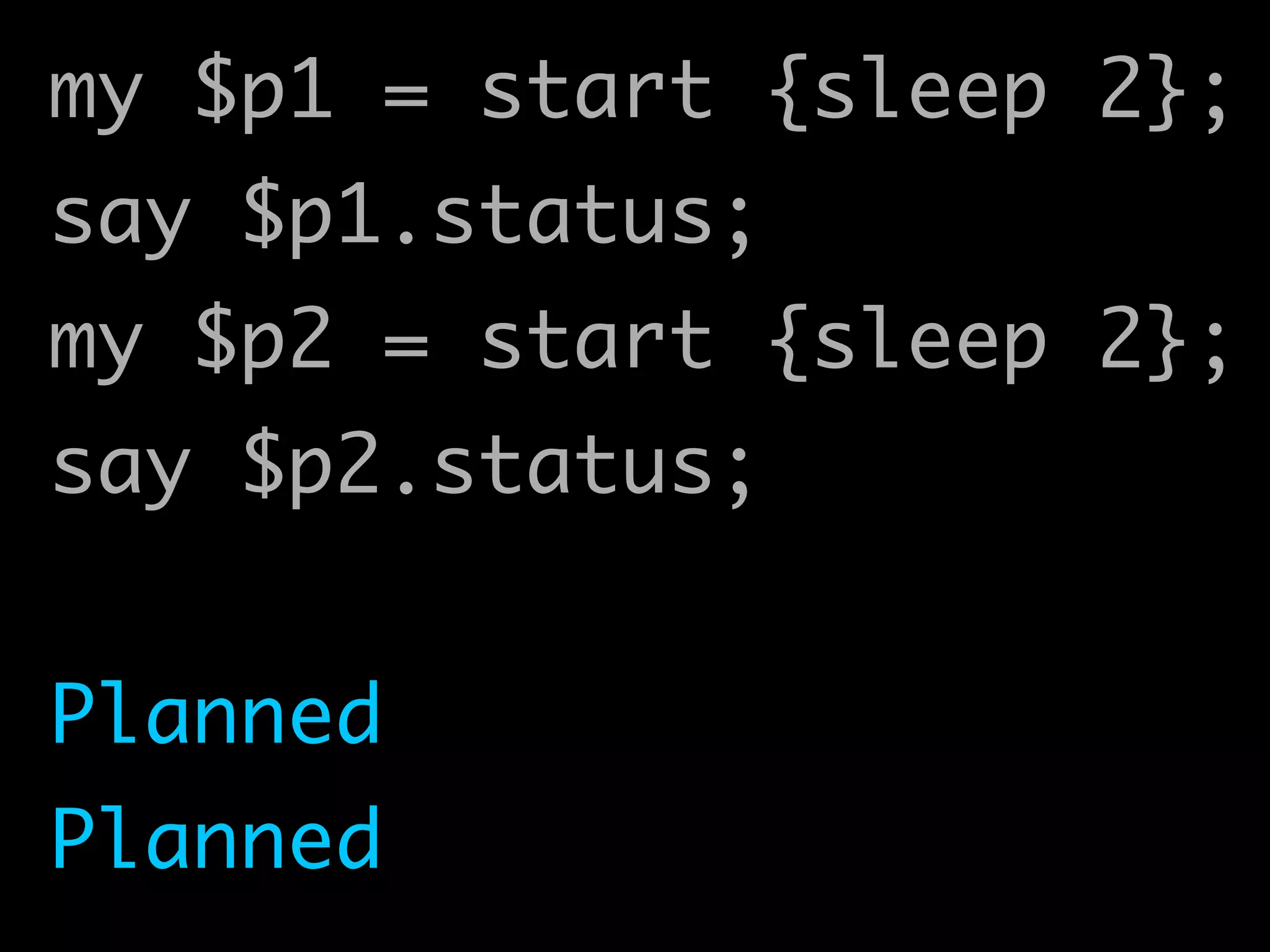 my $p1 = start {sleep 2};	
say $p1.status;	
my $p2 = start {sleep 2};	
say $p2.status;	
!
Planned	
Planned
 