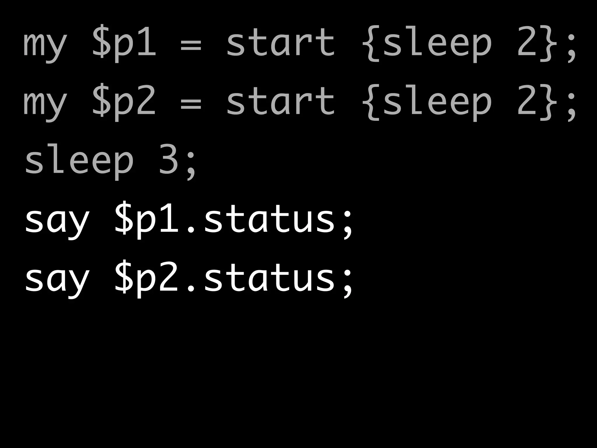 my $p1 = start {sleep 2};	
my $p2 = start {sleep 2};	
sleep 3;	
say $p1.status;	
say $p2.status;	
 