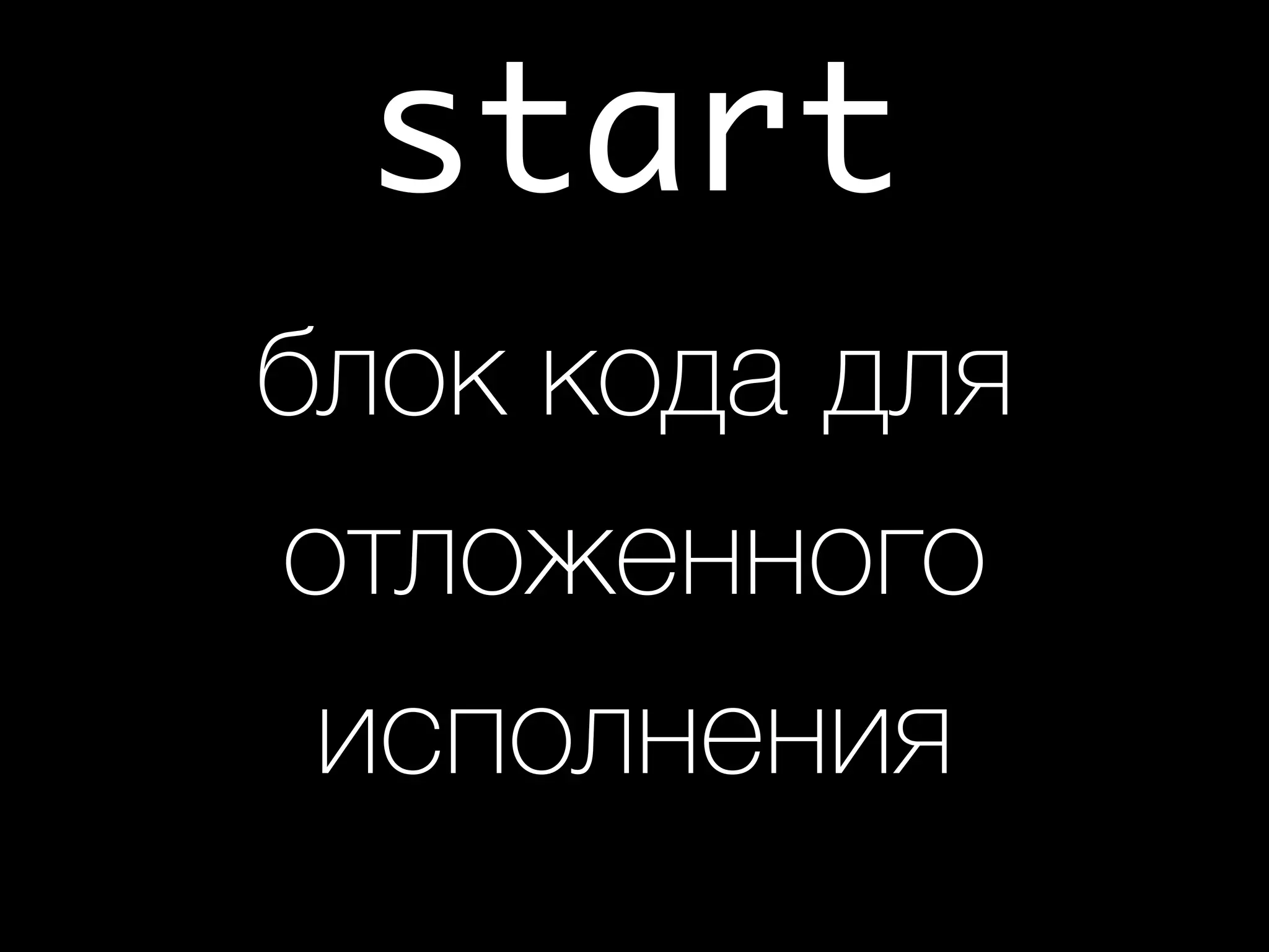 start 
блок кода для
отложенного
исполнения
 