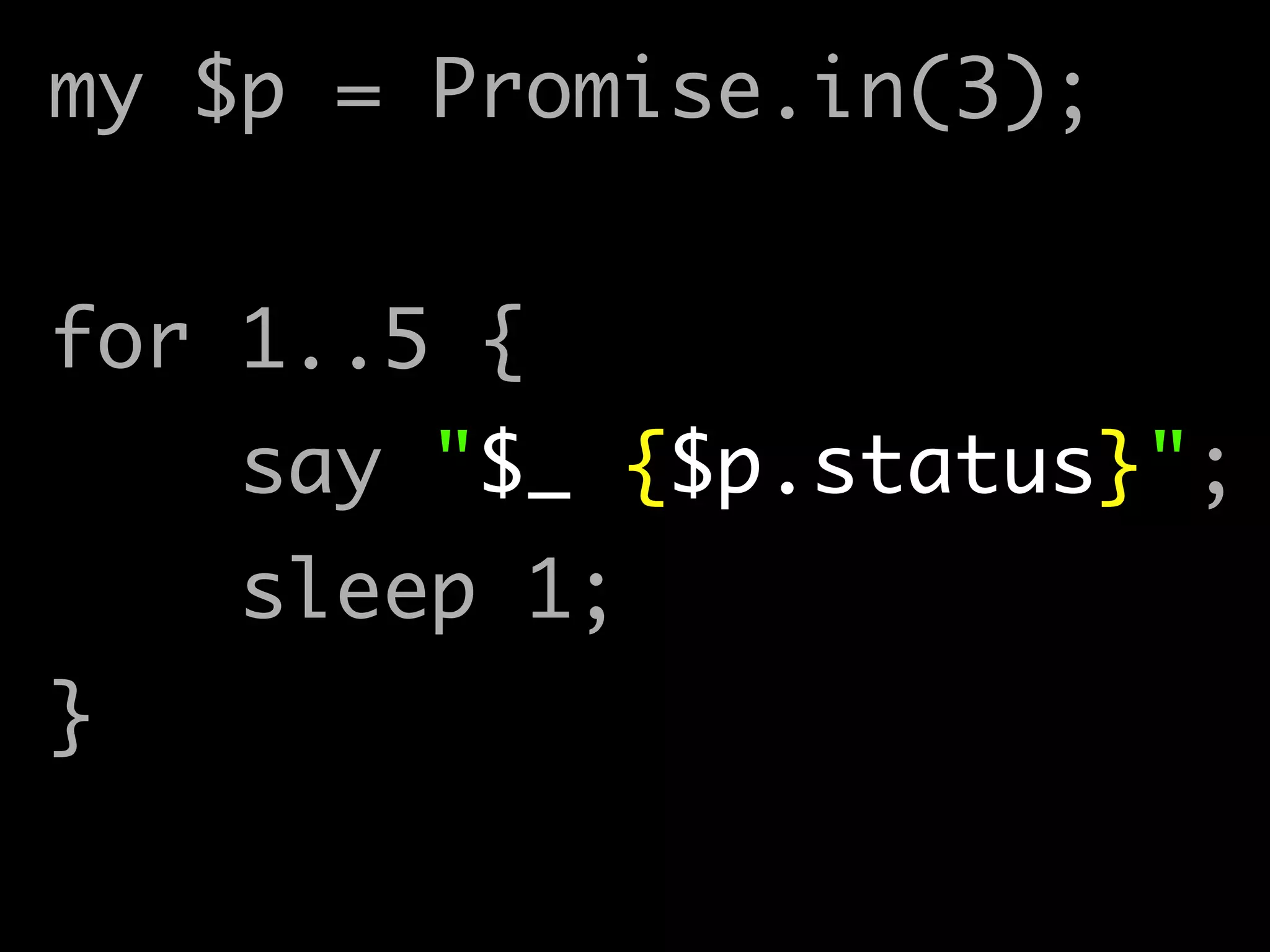 my $p = Promise.in(3);	
!
for 1..5 {	
say "$_ {$p.status}"; 
sleep 1;	
}
 