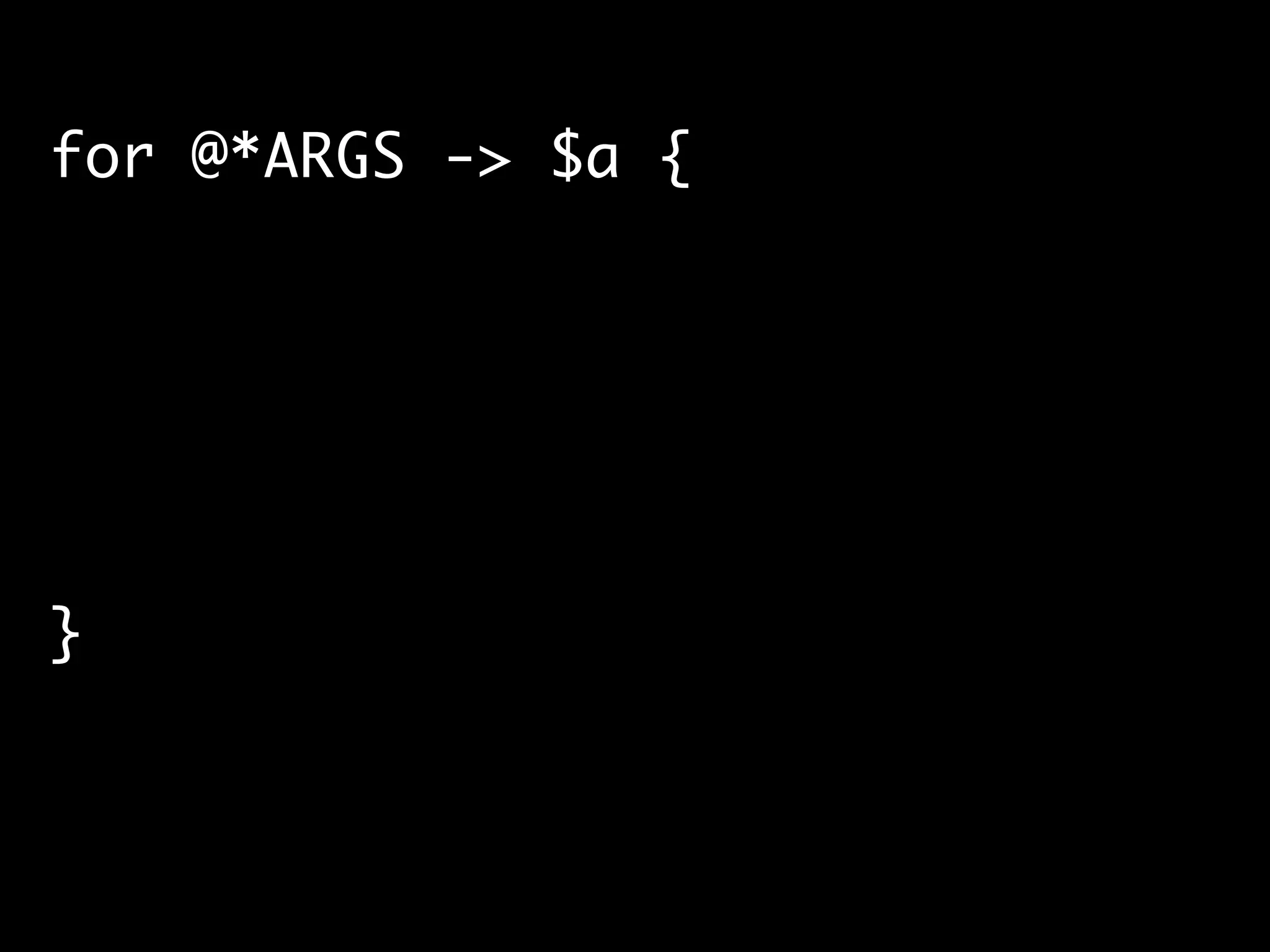 !
for @*ARGS -> $a {	
	
!
!
!
!
}	
 