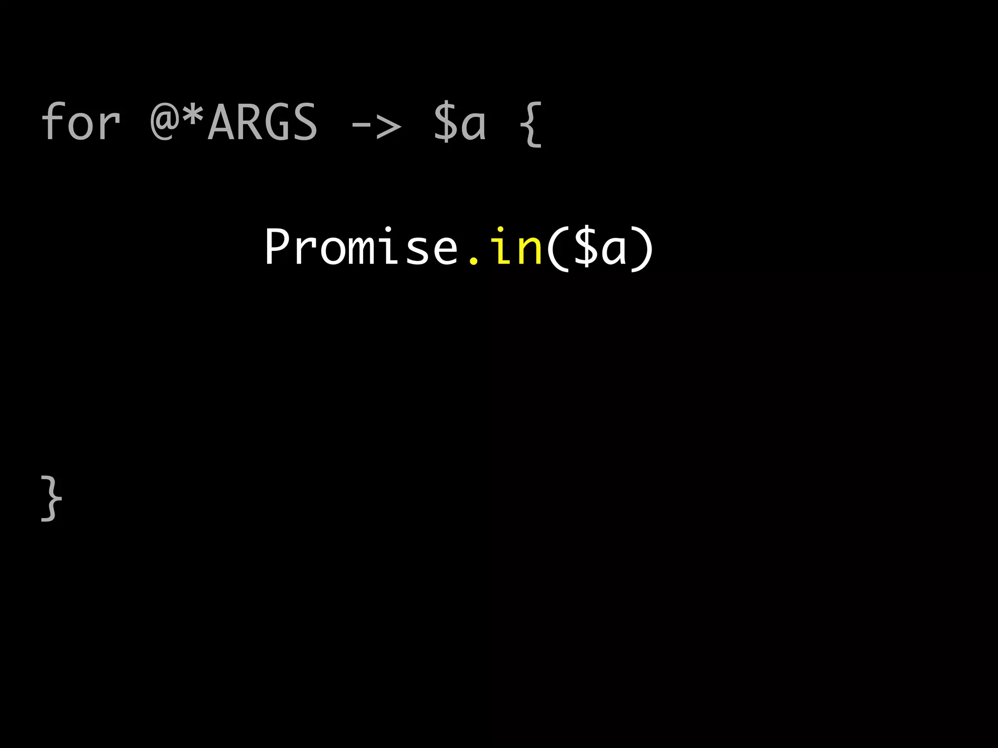 !
for @*ARGS -> $a {	
@promises.push(	
Promise.in($a).then({	
say $a;	
})	
);	
}	
!
await(|@promises);
 
