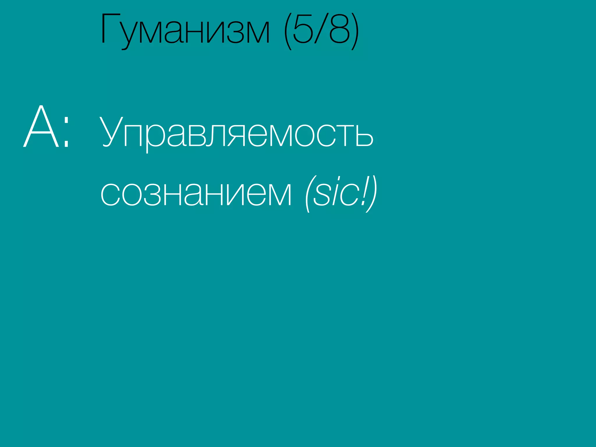 Управляемость
сознанием (sic!)
A:
Гуманизм (5/8)
 